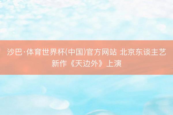 沙巴·体育世界杯(中国)官方网站 北京东谈主艺新作《天边外》上演