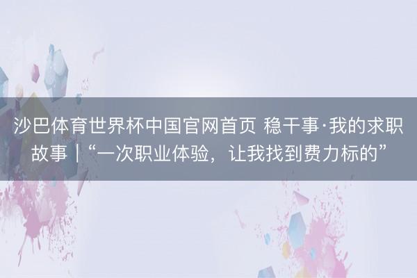 沙巴体育世界杯中国官网首页 稳干事·我的求职故事｜“一次职业体验，让我找到费力标的”