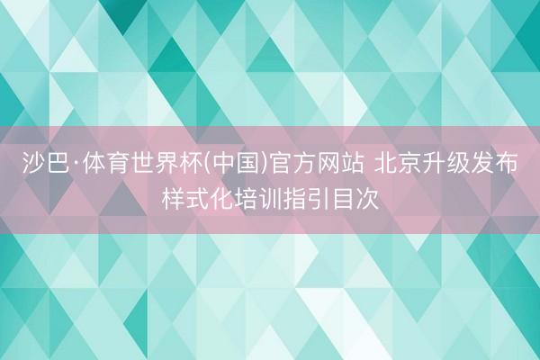 沙巴·体育世界杯(中国)官方网站 北京升级发布样式化培训指引目次