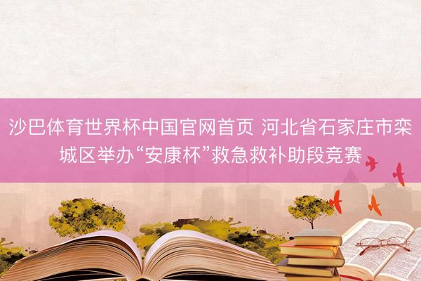 沙巴体育世界杯中国官网首页 河北省石家庄市栾城区举办“安康杯”救急救补助段竞赛