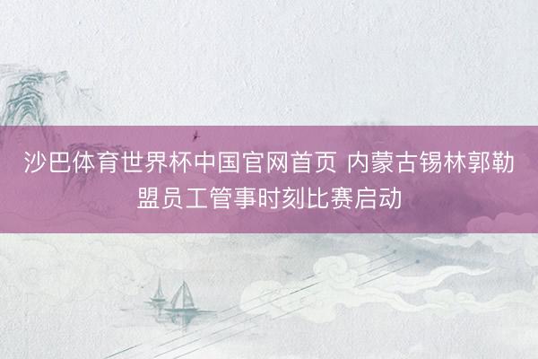 沙巴体育世界杯中国官网首页 内蒙古锡林郭勒盟员工管事时刻比赛启动