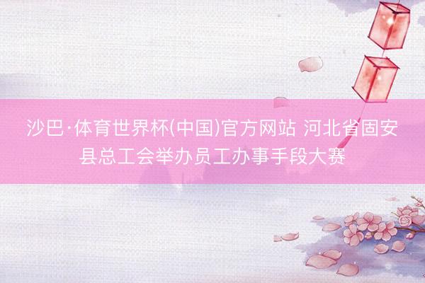 沙巴·体育世界杯(中国)官方网站 河北省固安县总工会举办员工办事手段大赛