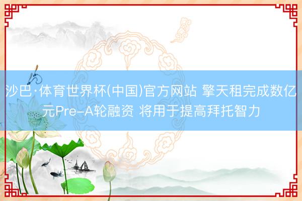 沙巴·体育世界杯(中国)官方网站 擎天租完成数亿元Pre-A轮融资 将用于提高拜托智力