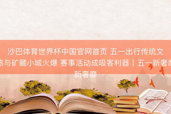 沙巴体育世界杯中国官网首页 五一出行传统文旅与矿藏小城火爆 赛事活动成吸客利器丨五一新奢靡