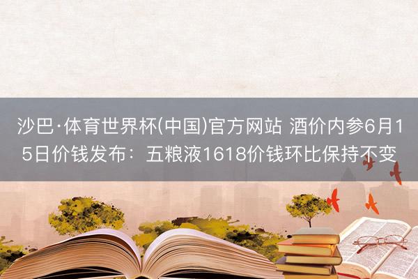 沙巴·体育世界杯(中国)官方网站 酒价内参6月15日价钱发布：五粮液1618价钱环比保持不变