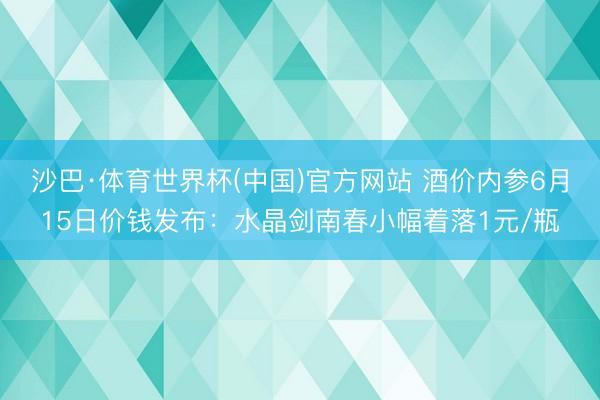 沙巴·体育世界杯(中国)官方网站 酒价内参6月15日价钱发布：水晶剑南春小幅着落1元/瓶