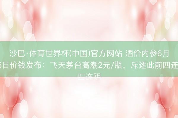 沙巴·体育世界杯(中国)官方网站 酒价内参6月15日价钱发布：飞天茅台高潮2元/瓶，斥逐此前四连阴