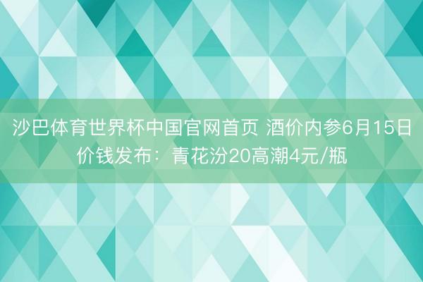 沙巴体育世界杯中国官网首页 酒价内参6月15日价钱发布：青花汾20高潮4元/瓶