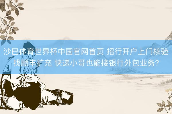 沙巴体育世界杯中国官网首页 招行开户上门核验找顺丰扩充 快递小哥也能接银行外包业务？