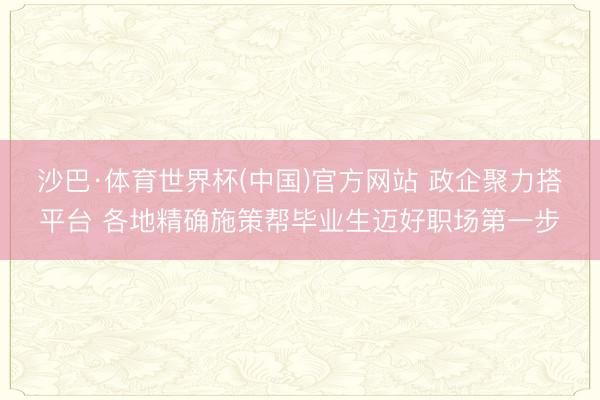 沙巴·体育世界杯(中国)官方网站 政企聚力搭平台 各地精确施策帮毕业生迈好职场第一步