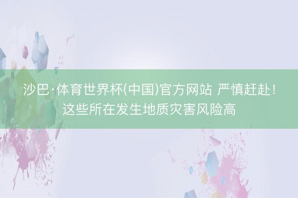 沙巴·体育世界杯(中国)官方网站 严慎赶赴！这些所在发生地质灾害风险高