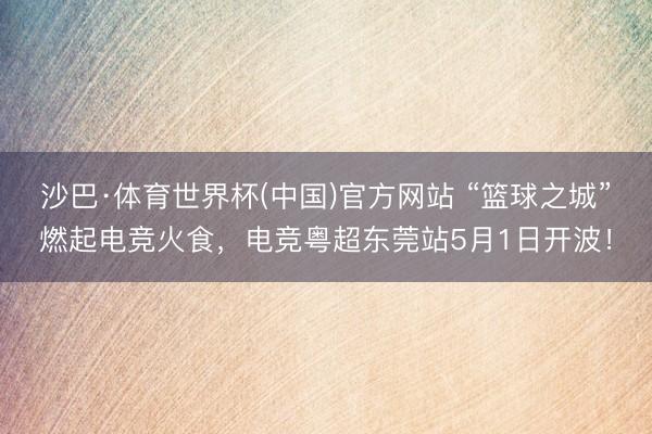 沙巴·体育世界杯(中国)官方网站 “篮球之城”燃起电竞火食，电竞粤超东莞站5月1日开波！
