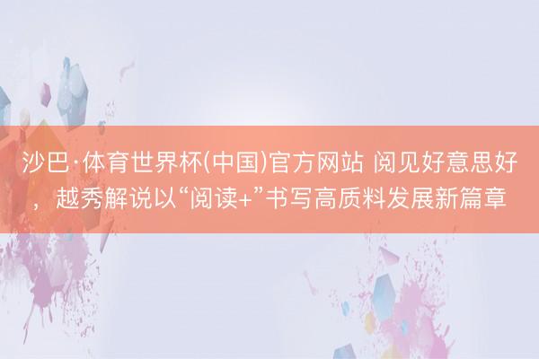 沙巴·体育世界杯(中国)官方网站 阅见好意思好,越秀解说以“阅读+”书写高质料发展新篇章