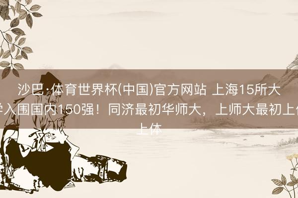 沙巴·体育世界杯(中国)官方网站 上海15所大学入围国内150强！同济最初华师大，上师大最初上体