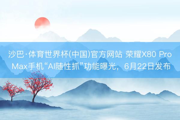 沙巴·体育世界杯(中国)官方网站 荣耀X80 Pro Max手机“AI随性抓”功能曝光，6月22日发布