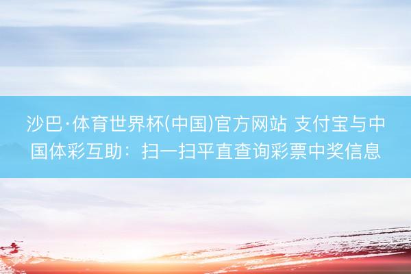 沙巴·体育世界杯(中国)官方网站 支付宝与中国体彩互助：扫一扫平直查询彩票中奖信息
