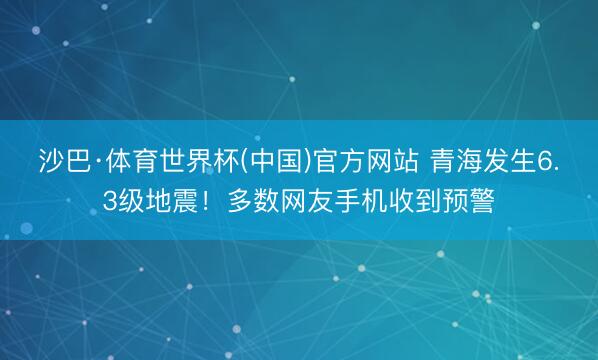 沙巴·体育世界杯(中国)官方网站 青海发生6.3级地震！多数网友手机收到预警