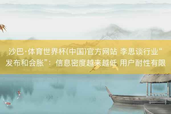 沙巴·体育世界杯(中国)官方网站 李思谈行业“发布和会胀”：信息密度越来越低 用户耐性有限