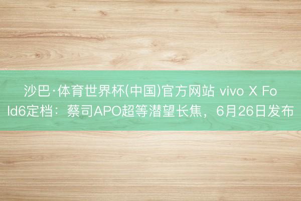 沙巴·体育世界杯(中国)官方网站 vivo X Fold6定档:蔡司APO超等潜望长焦,6月26日发布