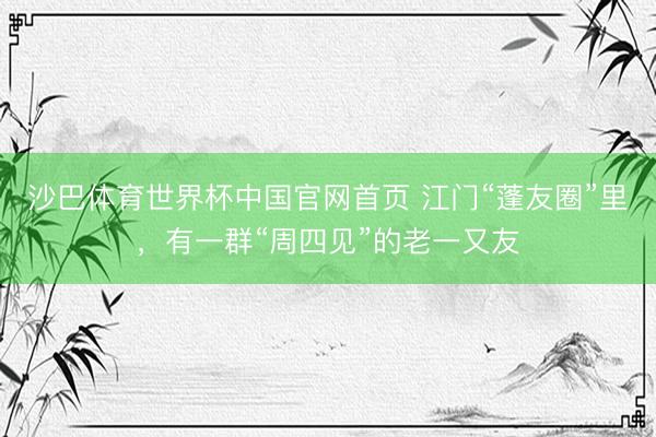 沙巴体育世界杯中国官网首页 江门“蓬友圈”里,有一群“周四见”的老一又友