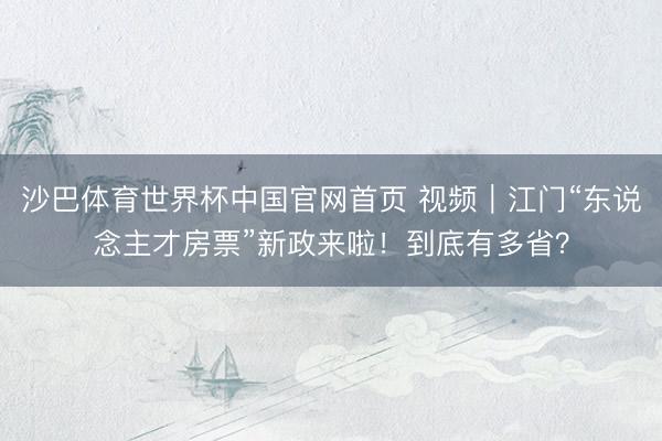 沙巴体育世界杯中国官网首页 视频｜江门“东说念主才房票”新政来啦！到底有多省？