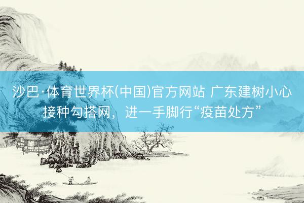 沙巴·体育世界杯(中国)官方网站 广东建树小心接种勾搭网，进一手脚行“疫苗处方”