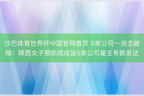 沙巴体育世界杯中国官网首页 5家公司一说念破除！陕西女子狼狈成成皆5家公司雇主有新发达