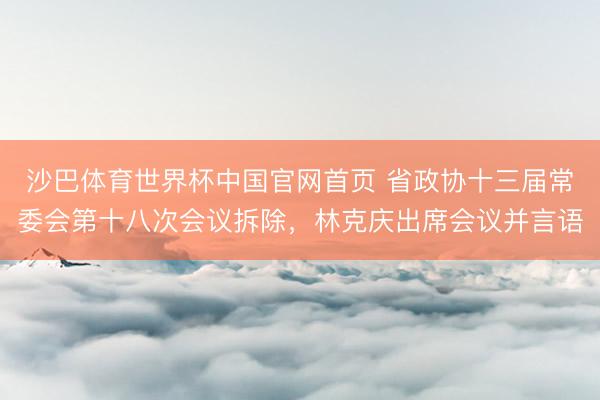 沙巴体育世界杯中国官网首页 省政协十三届常委会第十八次会议拆除，林克庆出席会议并言语