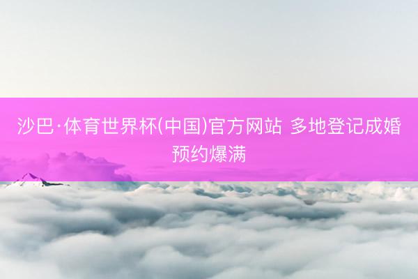 沙巴·体育世界杯(中国)官方网站 多地登记成婚预约爆满
