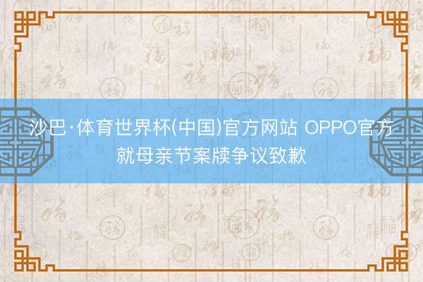 沙巴·体育世界杯(中国)官方网站 OPPO官方就母亲节案牍争议致歉