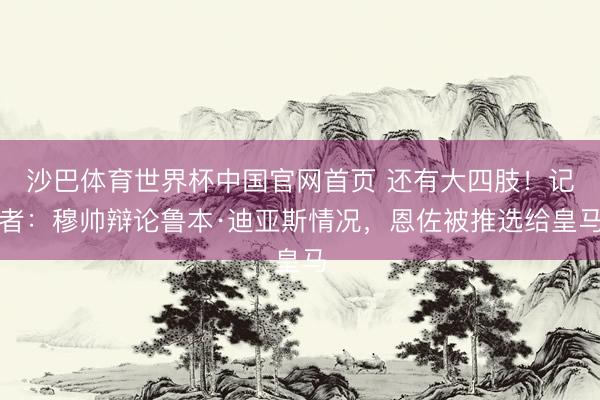 沙巴体育世界杯中国官网首页 还有大四肢！记者：穆帅辩论鲁本·迪亚斯情况，恩佐被推选给皇马