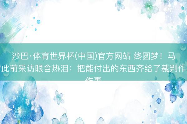 沙巴·体育世界杯(中国)官方网站 终圆梦！马宁此前采访眼含热泪：把能付出的东西齐给了裁判作事