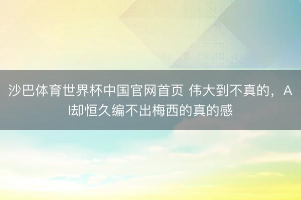 沙巴体育世界杯中国官网首页 伟大到不真的，AI却恒久编不出梅西的真的感