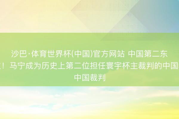 沙巴·体育世界杯(中国)官方网站 中国第二东谈主！马宁成为历史上第二位担任寰宇杯主裁判的中国裁判