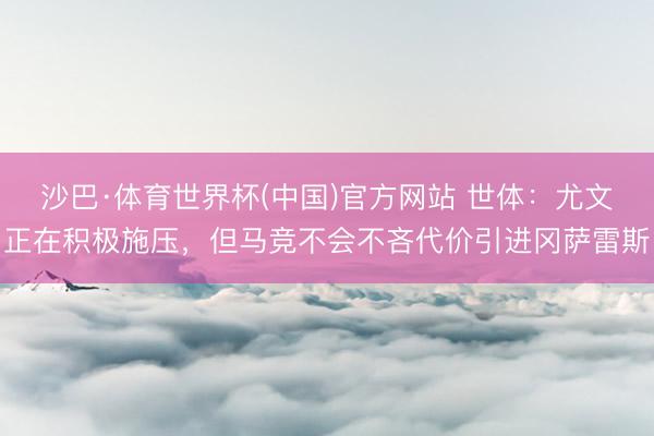 沙巴·体育世界杯(中国)官方网站 世体：尤文正在积极施压，但马竞不会不吝代价引进冈萨雷斯