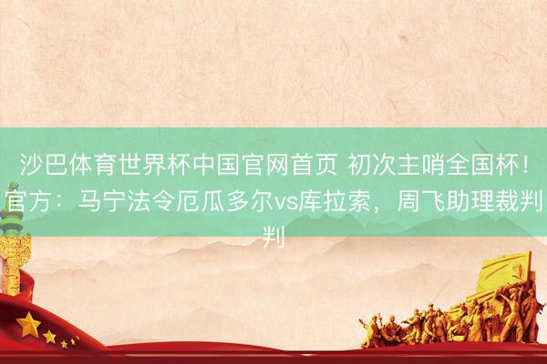 沙巴体育世界杯中国官网首页 初次主哨全国杯！官方：马宁法令厄瓜多尔vs库拉索，周飞助理裁判