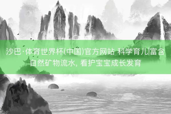 沙巴·体育世界杯(中国)官方网站 科学育儿|富含自然矿物流水， 看护宝宝成长发育✨