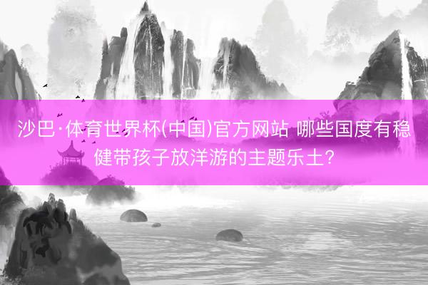 沙巴·体育世界杯(中国)官方网站 哪些国度有稳健带孩子放洋游的主题乐土?