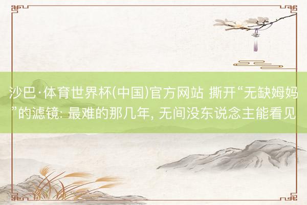 沙巴·体育世界杯(中国)官方网站 撕开“无缺姆妈”的滤镜: 最难的那几年， 无间没东说念主能看见