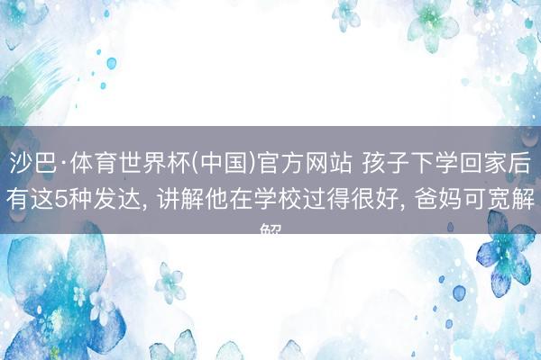 沙巴·体育世界杯(中国)官方网站 孩子下学回家后有这5种发达， 讲解他在学校过得很好， 爸妈可宽解