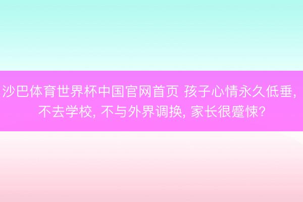 沙巴体育世界杯中国官网首页 孩子心情永久低垂， 不去学校， 不与外界调换， 家长很蹙悚?