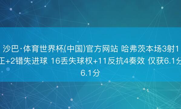 沙巴·体育世界杯(中国)官方网站 哈弗茨本场3射1正+2错失进球 16丢失球权+11反抗4奏效 仅获6.1分