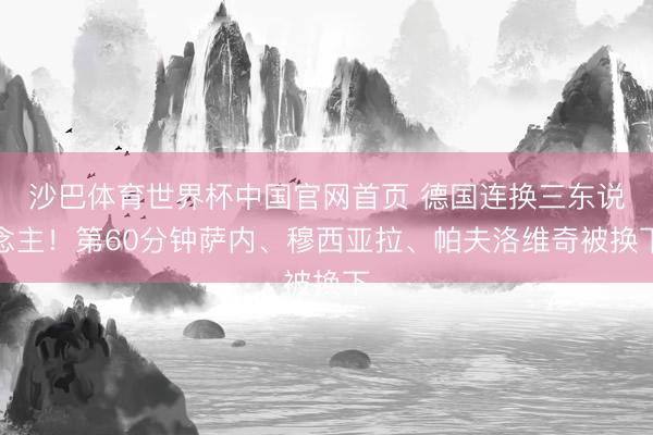 沙巴体育世界杯中国官网首页 德国连换三东说念主！第60分钟萨内、穆西亚拉、帕夫洛维奇被换下