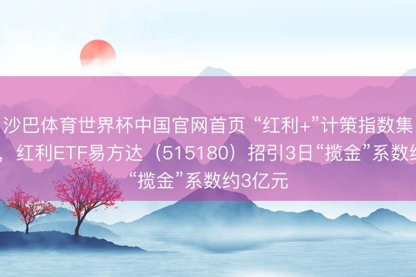 沙巴体育世界杯中国官网首页 “红利+”计策指数集体回调,红利ETF易方达(515180)招引3日“揽金”系数约3亿元