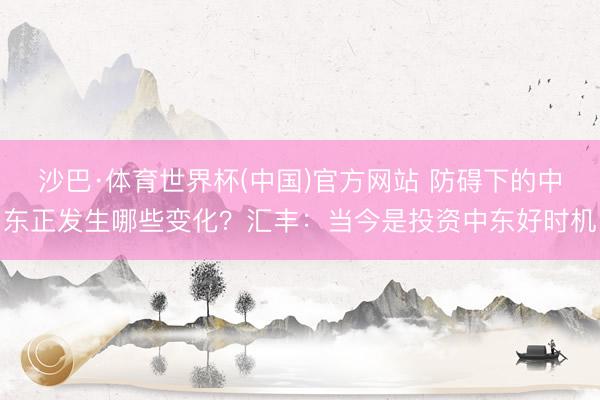 沙巴·体育世界杯(中国)官方网站 防碍下的中东正发生哪些变化?汇丰:当今是投资中东好时机