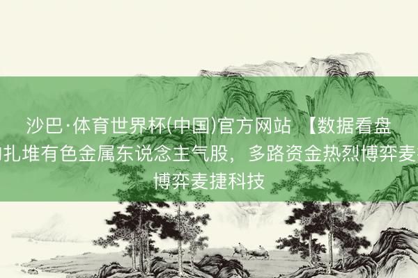沙巴·体育世界杯(中国)官方网站 【数据看盘】机构扎堆有色金属东说念主气股,多路资金热烈博弈麦捷科技