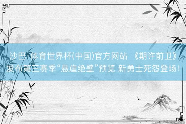 沙巴·体育世界杯(中国)官方网站 《期许前卫》发布第三赛季“悬崖绝壁”预览 新勇士死怨登场!