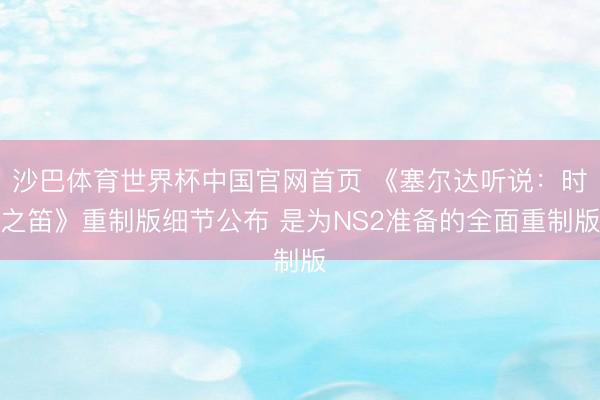 沙巴体育世界杯中国官网首页 《塞尔达听说:时之笛》重制版细节公布 是为NS2准备的全面重制版