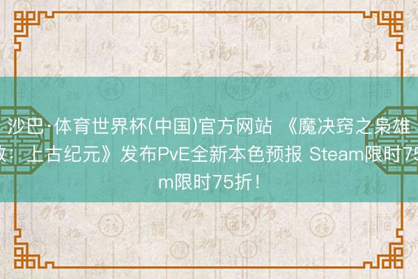 沙巴·体育世界杯(中国)官方网站 《魔决窍之枭雄无敌：上古纪元》发布PvE全新本色预报 Steam限时75折！