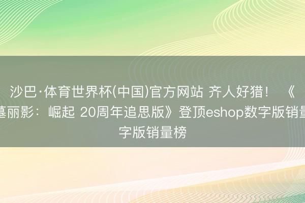 沙巴·体育世界杯(中国)官方网站 齐人好猎！ 《古墓丽影：崛起 20周年追思版》登顶eshop数字版销量榜